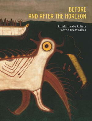 Before and After the Horizon: Anishinaabe Artists of the Great Lakes by David W. Penney, Kevin Gover, Gerald McMaster, Ruth B. Phillips, Gerald Vizenor, Crystal Migwans, Alan Corbiere