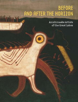 Before and After the Horizon: Anishinaabe Artists of the Great Lakes by Gerald McMaster, Alan Corbiere, Crystal Migwans, Gerald Vizenor, Ruth B. Phillips, David W. Penney, Kevin Gover