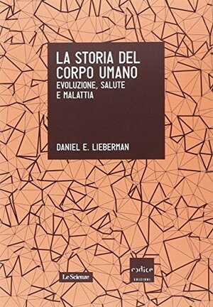 La storia del corpo umano: evoluzione, salute e malattia by Daniel E. Lieberman