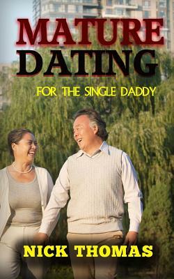 Mature Dating For The Single Daddy: Finding Dating Success As A Single Dad At An Older Age by Nick Thomas