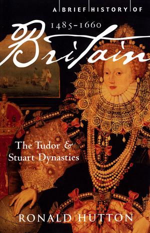 A Brief History of Britain 1485-1660: The Tudor and Stuart Dynasties by Ronald Hutton