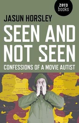 Seen and Not Seen: Confessions of a Movie Autist by Jasun Horsley