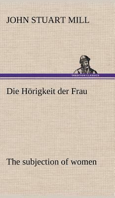 Die Horigkeit Der Frau (the Subjection of Women) by John Stuart Mill