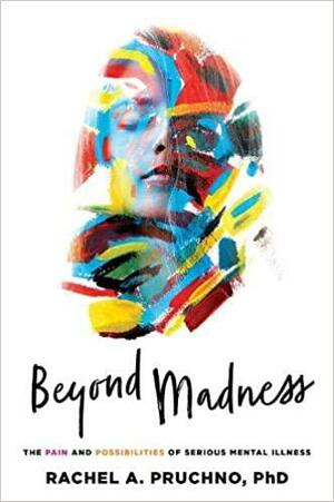 Beyond Madness: The Pain and Possibilities of Serious Mental Illness by Rachel A. Pruchno