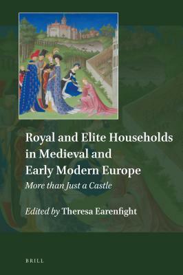 Royal and Elite Households in Medieval and Early Modern Europe: More Than Just a Castle by Theresa Earenfight