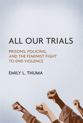 All Our Trials: Prisons, Policing, and the Feminist Fight to End Violence by Emily L. Thuma