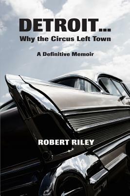 Detroit ? Why the Circus Left Town: A Definitive Memoir by Robert Riley