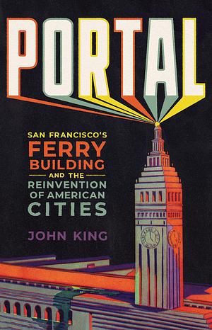 Portal: San Francisco's Ferry Building and the Reinvention of American Cities by John King