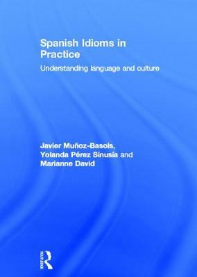 Spanish Idioms in Practice: Understanding Language and Culture by Javier Muñoz-Basols, Marianne David, Yolanda Pérez Sinusía