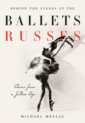 Behind the Scenes at the Ballets Russes: Stories from a Silver Age by Michael Meylac