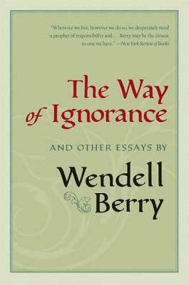 The Way of Ignorance: And Other Essays by Wendell Berry