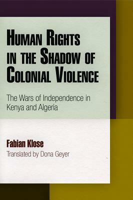 Human Rights in the Shadow of Colonial Violence: The Wars of Independence in Kenya and Algeria by Fabian Klose