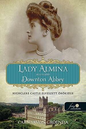 Lady Almina és a valódi Downton Abbey: Highclere Castle elveszett öröksége by Fiona Carnarvon