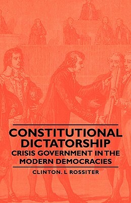 Constitutional Dictatorship - Crisis Government in the Modern Democracies by Clinton L. Rossiter