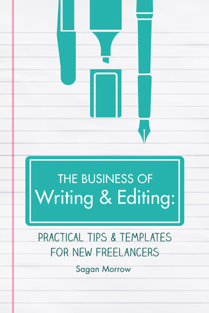 The Business of Writing & Editing: Practical Tips & Templates for New Freelancers by Sagan Morrow