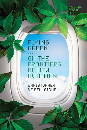 Flying Green: On the Frontiers of New Aviation by Christopher de Bellaigue