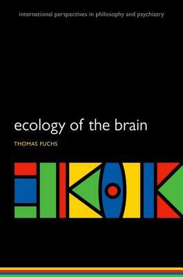 Ecology of the Brain: The Phenomenology and Biology of the Embodied Mind by Thomas Fuchs