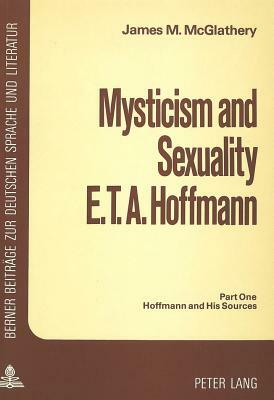 Mysticism and Sexuality. E.T.A. Hoffmann: Part One: Hoffmann and His Sources by James M. McGlathery