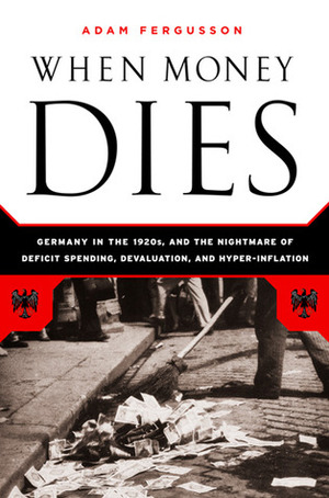 When Money Dies: The Nightmare of Deficit Spending, Devaluation, and Hyperinflation in Weimar Germany by Adam Fergusson