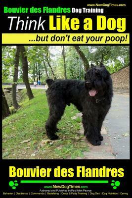 Bouvier Des Flandres Dog Training Think Like a Dog, But Don't Eat Your Poop!: Here's Exactly How to Train Your Bouvier Des Flandres by Paul Allen Pearce