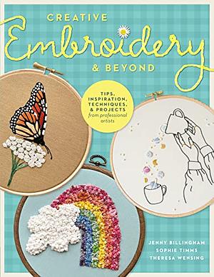 Creative Embroidery and Beyond: Inspiration, tips, techniques, and projects from three professional artists by Theresa Wensing, Jenny Billingham, Sophie Timms