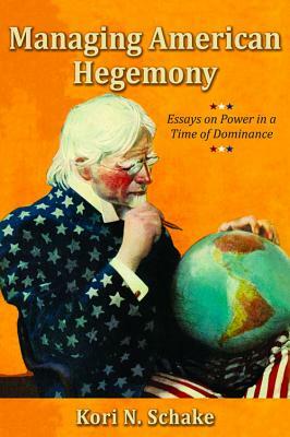 Managing American Hegemony: Essays on Power in a Time of Dominance by Kori N. Schake