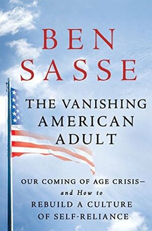 The Vanishing American Adult: Our Coming-of-Age Crisis—and How to Rebuild a Culture of Self-Reliance by Ben Sasse