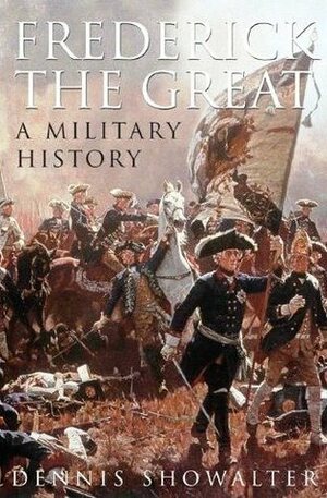 Frederick the Great: A Military History by Dennis E. Showalter