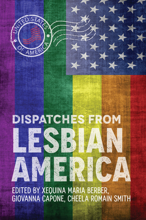 Dispatches From Lesbian America by Giovanna Capone, Cheela Romain Smith, Xequina Berber