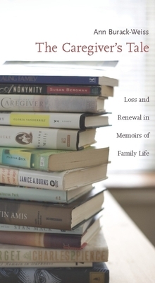 The Caregiver's Tale: Loss and Renewal in Memoirs of Family Life by Ann Burack-Weiss