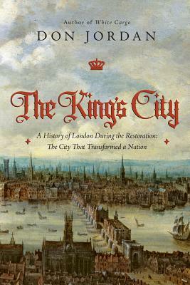 The King's City: A History of London During the Restoration: The City That Transformed a Nation by Don Jordan