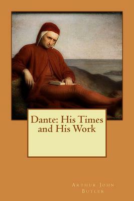 Dante: His Times and His Work by Arthur John Butler