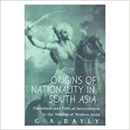 Origins Of Nationality In South Asia: Patriotism And Ethical Government In The Making Of Modern India by C.A. Bayly