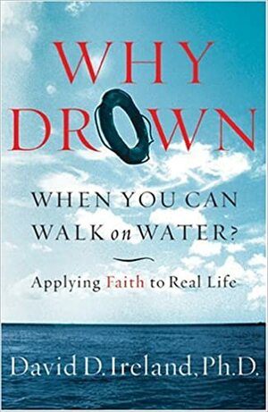 Why Drown When You Can Walk on Water?: Applying Faith to Real Life by David D. Ireland