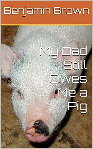 My Dad Still Owes Me a Pig by Benjamin Brown