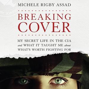 Breaking Cover: My Secret Life in the CIA and What it Taught Me About What's Worth Fighting For by Michele Rigby Assad, Michele Rigby Assad