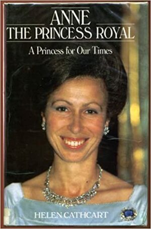 Anne The Princess Royal: A Princess for Our Times by Helen Cathcart