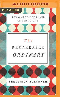 The Remarkable Ordinary: How to Stop, Look, and Listen to Life by Frederick Buechner