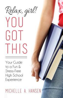 Relax, Girl! You Got This: Your Guide to a Fun and Stress-Free High School Experience by Michelle A. Hansen