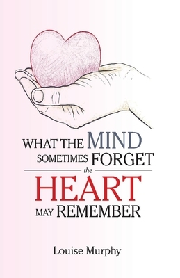 What the Mind Sometimes Forget the Heart May Remember by Louise Murphy