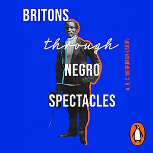 Britons Through Negro Spectacles by ABC Merriman-Labor