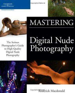 Mastering Digital Nude Photography: The Serious Photographer's Guide to High-Quality Digital Nude Photography by Roderick Macdonald