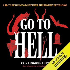 Go to Hell: A Traveler's Guide to Earth's Most Otherworldly Destinations by Erika Engelhaupt