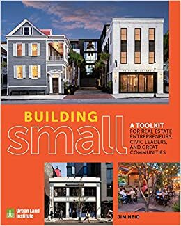 Building Small: A Toolkit for Real Estate Entrepreneurs, Civic Leaders, and Great Communities by Jim Heid