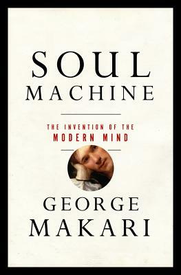 Soul Machine: The Invention of the Modern Mind by George Makari