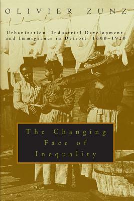 The Changing Face of Inequality: Urbanization, Industrial Development, and Immigrants in Detroit, 1880-1920 by Olivier Zunz