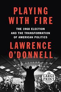 Playing with Fire: The 1968 Election and the Transformation of American Politics by Lawrence O'Donnell