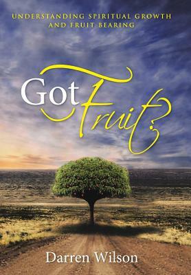 Got Fruit?: Understanding Spiritual Growth and Fruit Bearing by Darren Wilson