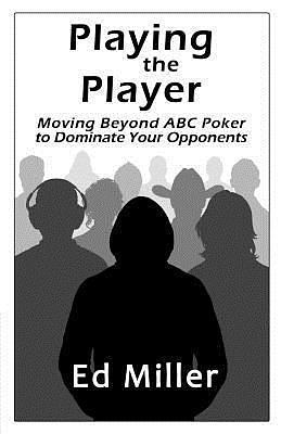 Playing The Player: Moving Beyond ABC Poker To Dominate Your Opponents by Ed Miller, Ed Miller