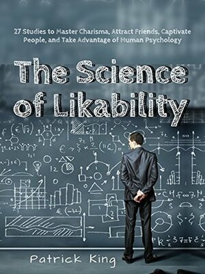 The Science of Likability: 27 Studies to Master Charisma, Attract Friends, Captivate People, and Take Advantage of Human Psychology by Patrick King